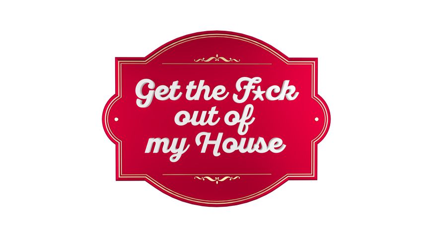 get the f*ck out of my house